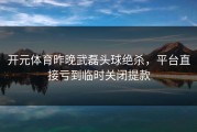 开元体育昨晚武磊头球绝杀，平台直接亏到临时关闭提款