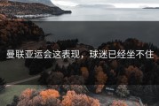 曼联亚运会这表现，球迷已经坐不住