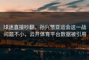 球迷直接吵翻，孙兴慜亚运会这一战问题不小，云开体育平台数据被引用
