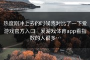 热度刚冲上去的时候我对比了一下爱游戏官方入口｜爱游戏体育app看指数的人很多…