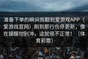 准备下单的瞬间我翻到爱游戏APP（爱游戏官网）刷到那行伤停更新，像在提醒你别冲，这就很不正常！（体育彩票）