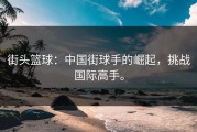 街头篮球：中国街球手的崛起，挑战国际高手。