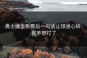 勇士维金斯赛后一句话让球迷心碎：我不想打了