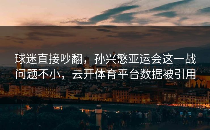 球迷直接吵翻，孙兴慜亚运会这一战问题不小，云开体育平台数据被引用