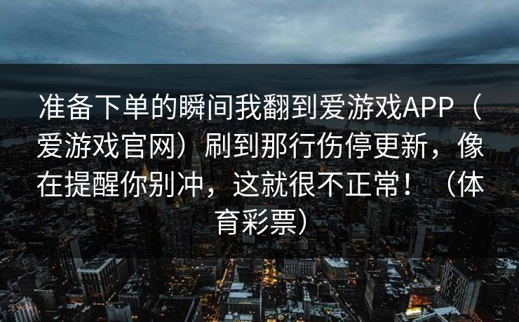 准备下单的瞬间我翻到爱游戏APP（爱游戏官网）刷到那行伤停更新，像在提醒你别冲，这就很不正常！（体育彩票）