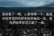 我就看了一眼，心里咯噔一下：爱游戏体育官网的那条赔率曲线一变，我就把赔率那页又翻了一遍。