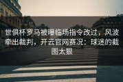 世俱杯罗马被曝临场指令改过，风波牵出裁判，开云官网赛况：球迷的截图太狠