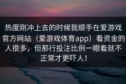 热度刚冲上去的时候我顺手在爱游戏官方网站（爱游戏体育app）看资金的人很多，但那行投注比例一眼看就不正常才更吓人！