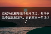 亚冠马竞被曝临场指令改过，裁判争论牵出数据团队：更衣室里一句话炸了