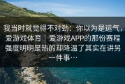 我当时就觉得不对劲：你以为是运气，爱游戏体育｜爱游戏APP的那份赛程强度明明是热的却降温了其实在讲另一件事…