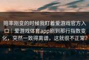 赔率刚变的时候我盯着爱游戏官方入口｜爱游戏体育app刷到那行指数变化，突然一致得离谱，这就很不正常？