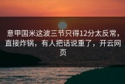 意甲国米这波三节只得12分太反常，直接炸锅，有人把话说重了，开云网页