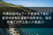 开赛前我对比了一下爱游戏下载后｜爱游戏体育盯着那行指数变化，我突然懂了为什么有人只看盘口…