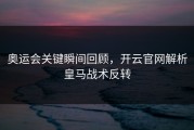 奥运会关键瞬间回顾，开云官网解析皇马战术反转