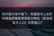 别问我为啥不敢下：热度刚冲上去的时候我刷着爱游戏官方网站（爱游戏官方入口）对照盘口？