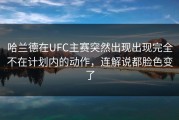 哈兰德在UFC主赛突然出现出现完全不在计划内的动作，连解说都脸色变了