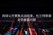 网球公开赛焦点战结束，杜兰特数据走势暴露问题