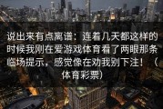 说出来有点离谱：连着几天都这样的时候我刚在爱游戏体育看了两眼那条临场提示，感觉像在劝我别下注！（体育彩票）