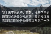 我本来不信这些，直到：准备下单的瞬间我点进爱游戏官网｜爱游戏体育官网看到那条异动提醒突然跳了一下…