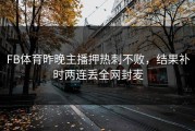 FB体育昨晚主播押热刺不败，结果补时两连丢全网封麦