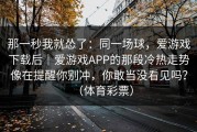 那一秒我就怂了：同一场球，爱游戏下载后｜爱游戏APP的那段冷热走势像在提醒你别冲，你敢当没看见吗？（体育彩票）