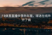 FB体育直播中意外画面，球迷在线炸开了锅
