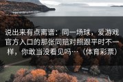 说出来有点离谱：同一场球，爱游戏官方入口的那张同赔对照跟平时不一样，你敢当没看见吗…（体育彩票）