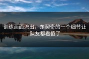 训练画面流出，东契奇的一个细节让队友都看傻了