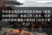 半夜复盘我在爱游戏官方网站（爱游戏体育官网）看盘口的人很多，但那行伤停更新像有人提前踩了刹车才更吓人？