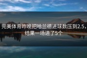 完美体育昨晚把哈兰德进球数压到2.5，结果一场进了5个