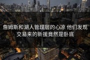 詹姆斯和湖人管理层的心凉 他们发现交易来的新援竟然是卧底