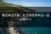 赛后争议不断，杜兰特世界杯这一战问题不小