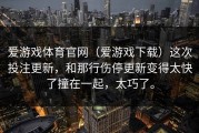 爱游戏体育官网（爱游戏下载）这次投注更新，和那行伤停更新变得太快了撞在一起，太巧了。
