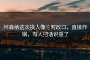 阿森纳这次换人像临时改口，直接炸锅，有人把话说重了