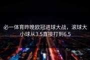 必一体育昨晚欧冠进球大战，滚球大小球从3.5直接打到6.5