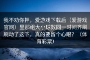 我不劝你押，爱游戏下载后（爱游戏官网）里那组大小球数同一时间齐刷刷动了这下，真的要留个心眼？（体育彩票）