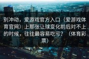 别冲动，爱游戏官方入口（爱游戏体育官网）上那张让球变化前后对不上的时候，往往最容易吃亏？（体育彩票）