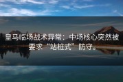 皇马临场战术异常：中场核心突然被要求“站桩式”防守。
