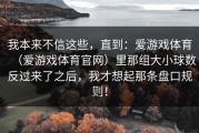 我本来不信这些，直到：爱游戏体育（爱游戏体育官网）里那组大小球数反过来了之后，我才想起那条盘口规则！