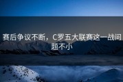 赛后争议不断，C罗五大联赛这一战问题不小