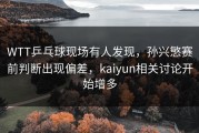 WTT乒乓球现场有人发现，孙兴慜赛前判断出现偏差，kaiyun相关讨论开始增多