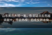 山东赛后声明一发，数据疑点反而越滚越大，开云热榜：后续反转太快