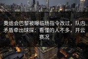 奥运会巴黎被曝临场指令改过，队内矛盾牵出球探：看懂的人不多，开云赛况