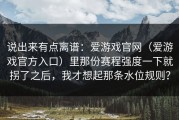 说出来有点离谱：爱游戏官网（爱游戏官方入口）里那份赛程强度一下就拐了之后，我才想起那条水位规则？