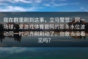 我在群里刷到这事，立马警觉：同一场球，爱游戏体育官网的那条水位波动同一时间齐刷刷动了，你敢当没看见吗？