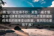 我当时就觉得不妙：复盘一遍才懂：爱游戏体育官网同赔对比页里数据断档背后的赔率变动数据，我到现在都想不通？