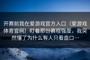 开赛前我在爱游戏官方入口（爱游戏体育官网）盯着那份赛程强度，我突然懂了为什么有人只看盘口…