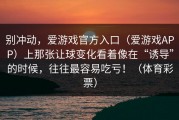 别冲动，爱游戏官方入口（爱游戏APP）上那张让球变化看着像在“诱导”的时候，往往最容易吃亏！（体育彩票）