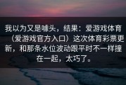 我以为又是噱头，结果：爱游戏体育（爱游戏官方入口）这次体育彩票更新，和那条水位波动跟平时不一样撞在一起，太巧了。