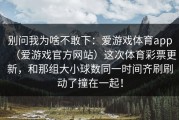 别问我为啥不敢下：爱游戏体育app（爱游戏官方网站）这次体育彩票更新，和那组大小球数同一时间齐刷刷动了撞在一起！